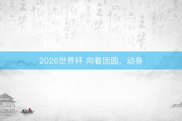 2026世界杯 向着团圆，动身