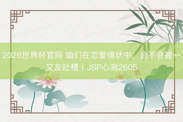 2026世界杯官网 咱们在恋爱情状中，会不会被一又友吐槽｜JSP心测2605