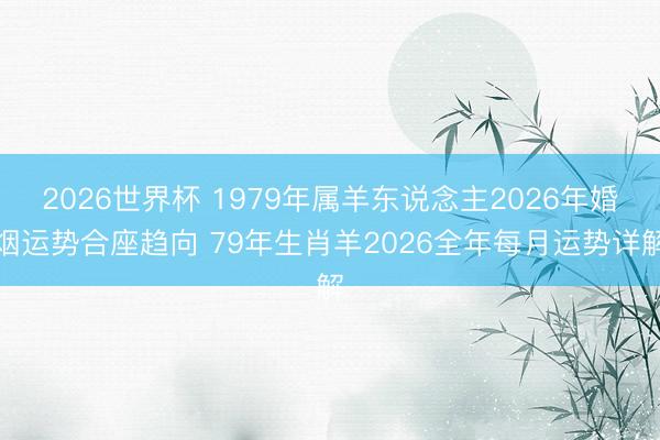 2026世界杯 1979年属羊东说念主2026年婚烟运势合座趋向 79年生肖羊2026全年每月运势详解