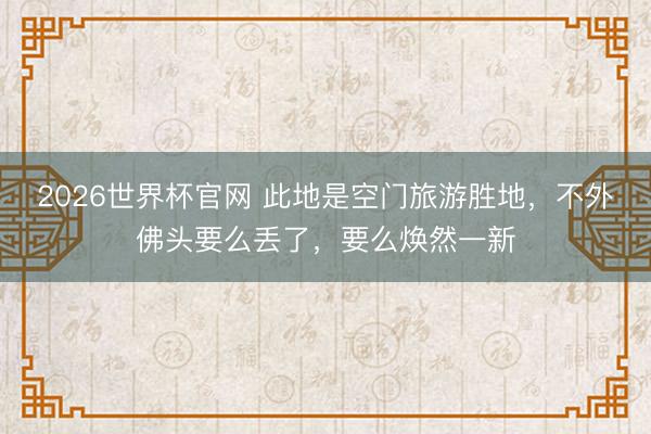 2026世界杯官网 此地是空门旅游胜地,不外佛头要么丢了,要么焕然一新