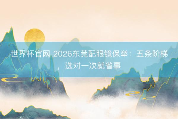 世界杯官网 2026东莞配眼镜保举：五条阶梯，选对一次就省事