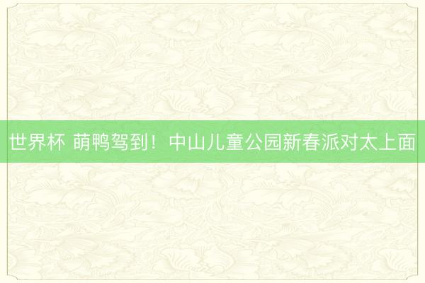 世界杯 萌鸭驾到！中山儿童公园新春派对太上面