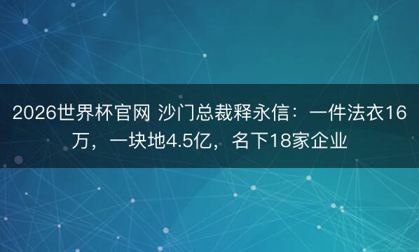 2026世界杯官网 沙门总裁释永信：一件法衣16万，一块地4.5亿，名下18家企业