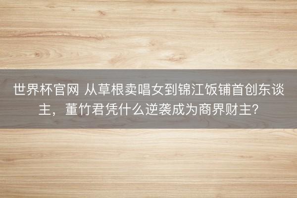 世界杯官网 从草根卖唱女到锦江饭铺首创东谈主，董竹君凭什么逆袭成为商界财主？