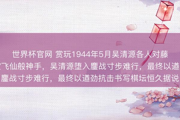 世界杯官网 赏玩1944年5月吴清源各人对藤泽库之助十番棋中的太空飞仙般神手，吴清源堕入鏖战寸步难行，最终以遒劲抗击书写棋坛恒久据说