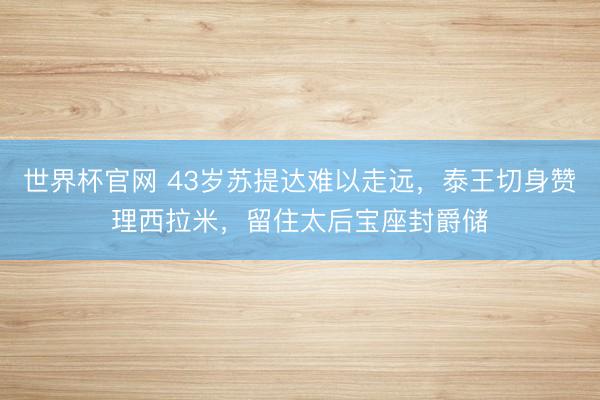 世界杯官网 43岁苏提达难以走远，泰王切身赞理西拉米，留住太后宝座封爵储