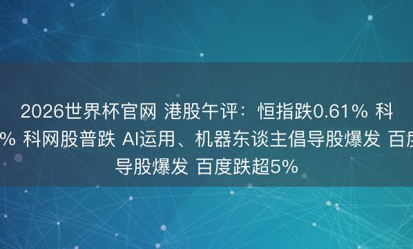 2026世界杯官网 港股午评:恒指跌0.61% 科指跌2.28% 科网股普跌 AI运用、机器东谈主倡导股爆发 百度跌超5%