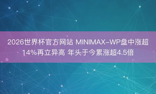 2026世界杯官方网站 MINIMAX-WP盘中涨超14%再立异高 年头于今累涨超4.5倍