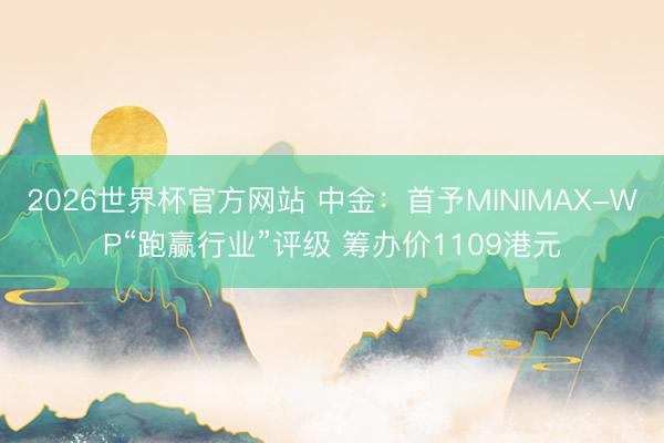 2026世界杯官方网站 中金：首予MINIMAX-WP“跑赢行业”评级 筹办价1109港元