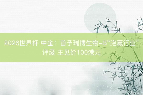 2026世界杯 中金:首予瑞博生物-B“跑赢行业”评级 主见价100港元