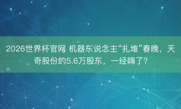 2026世界杯官网 机器东说念主“扎堆”春晚,天奇股份的5.6万股东,一经嗨了?