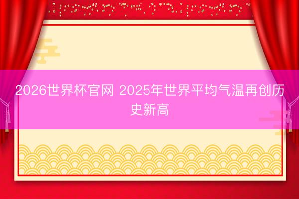 2026世界杯官网 2025年世界平均气温再创历史新高