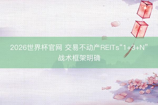2026世界杯官网 交易不动产REITs“1+3+N”战术框架明确