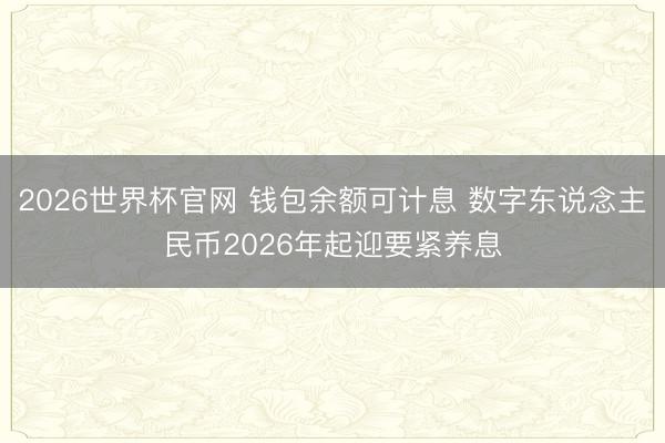 2026世界杯官网 钱包余额可计息 数字东说念主民币2026年起迎要紧养息