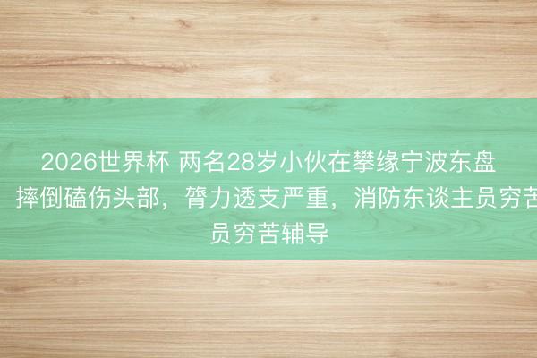 2026世界杯 两名28岁小伙在攀缘宁波东盘山时，摔倒磕伤头部，膂力透支严重，消防东谈主员穷苦辅导