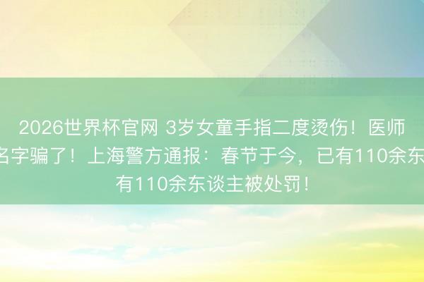 2026世界杯官网 3岁女童手指二度烫伤!医师:别被它的名字骗了!上海警方通报:春节于今,已有110余东谈主被处罚!