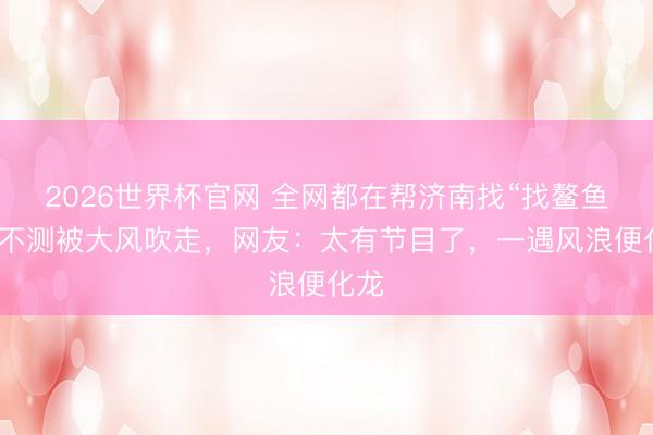 2026世界杯官网 全网都在帮济南找“找鳌鱼”！不测被大风吹走，网友：太有节目了，一遇风浪便化龙
