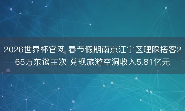 2026世界杯官网 春节假期南京江宁区理睬搭客265万东谈主次 兑现旅游空洞收入5.81亿元