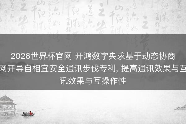 2026世界杯官网 开鸿数字央求基于动态协商的物联网开导自相宜安全通讯步伐专利, 提高通讯效果与互操作性