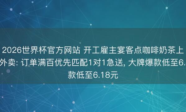 2026世界杯官方网站 开工雇主宴客点咖啡奶茶上京东外卖: 订单满百优先匹配1对1急送， 大牌爆款低至6.18元