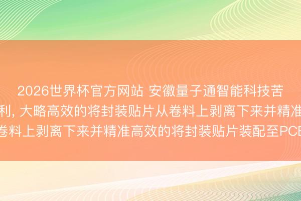 2026世界杯官方网站 安徽量子通智能科技苦求封装贴片贴装斥地专利， 大略高效的将封装贴片从卷料上剥离下来并精准高效的将封装贴片装配至PCB板上