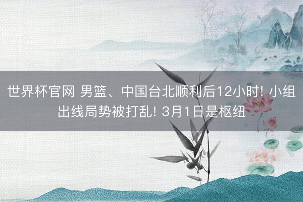 世界杯官网 男篮、中国台北顺利后12小时! 小组出线局势被打乱! 3月1日是枢纽