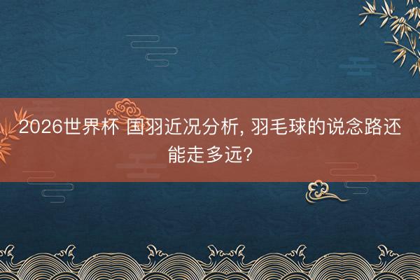 2026世界杯 国羽近况分析, 羽毛球的说念路还能走多远?