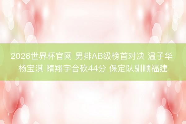 2026世界杯官网 男排AB级榜首对决 温子华 杨宝淇 隋翔宇合砍44分 保定队驯顺福建