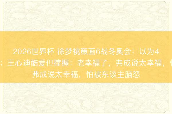 2026世界杯 徐梦桃策画6战冬奥会:以为40岁生养也不错;王心迪酷爱但撑握:老幸福了,弗成说太幸福,怕被东谈主脑怒