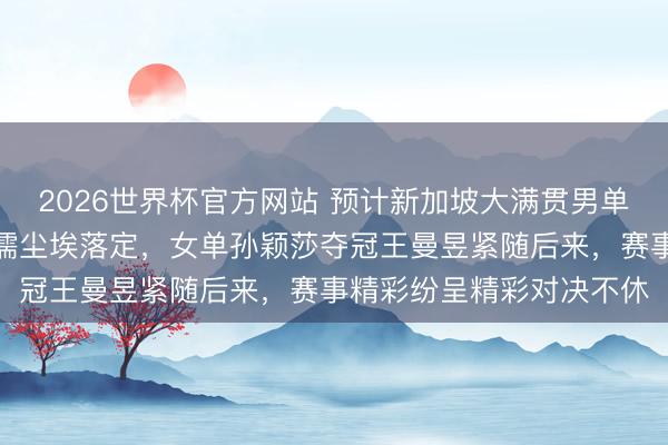 2026世界杯官方网站 预计新加坡大满贯男单冠军王楚钦、亚军林昀儒尘埃落定,女单孙颖莎夺冠王曼昱紧随后来,赛事精彩纷呈精彩对决不休