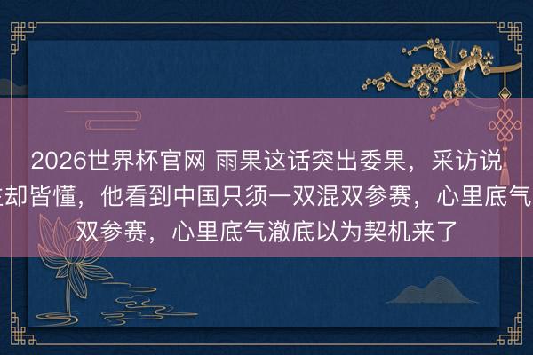2026世界杯官网 雨果这话突出委果,采访说得含蓄明眼东谈主却皆懂,他看到中国只须一双混双参赛,心里底气澈底以为契机来了