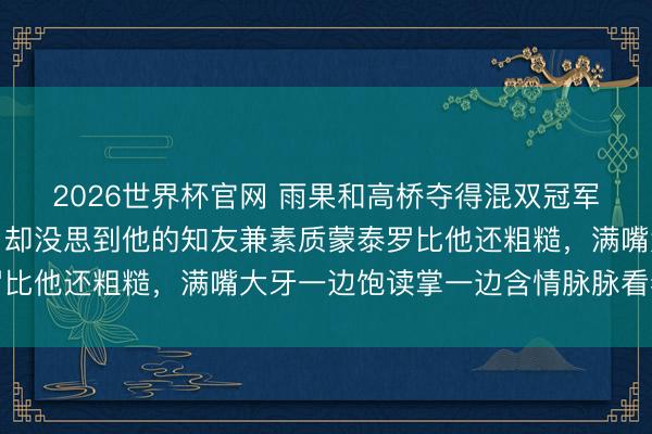 2026世界杯官网 雨果和高桥夺得混双冠军最餍足的应该是雨果,却没思到他的知友兼素质蒙泰罗比他还粗糙,满嘴大牙一边饱读掌一边含情脉脉看着雨果