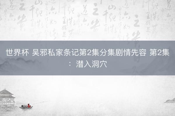 世界杯 吴邪私家条记第2集分集剧情先容 第2集：潜入洞穴