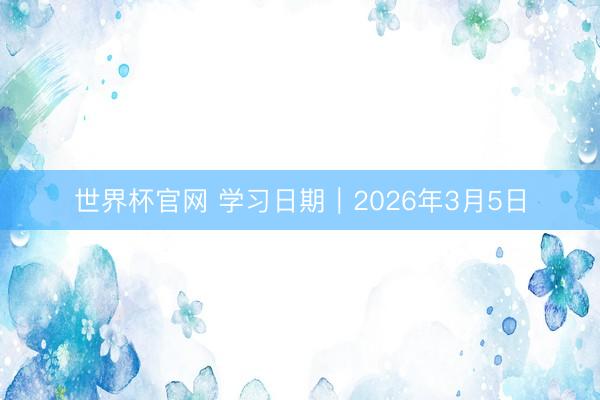 世界杯官网 学习日期｜2026年3月5日