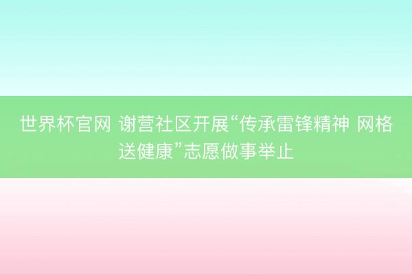 世界杯官网 谢营社区开展“传承雷锋精神 网格送健康”志愿做事举止