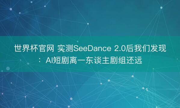 世界杯官网 实测SeeDance 2.0后我们发现：AI短剧离一东谈主剧组还远
