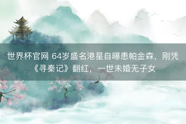 世界杯官网 64岁盛名港星自曝患帕金森，刚凭《寻秦记》翻红，一世未婚无子女