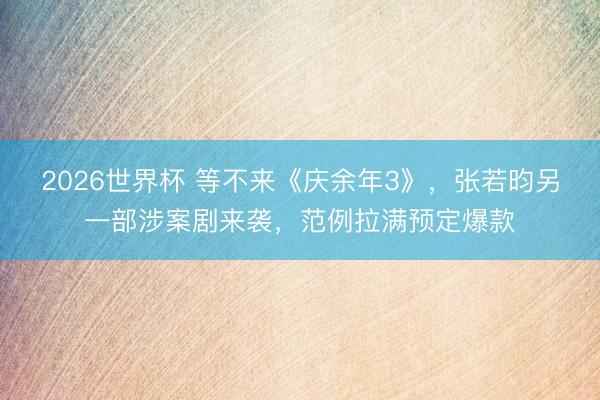 2026世界杯 等不来《庆余年3》，张若昀另一部涉案剧来袭，范例拉满预定爆款