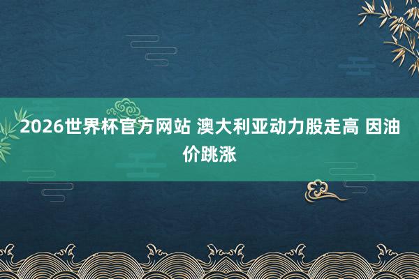 2026世界杯官方网站 澳大利亚动力股走高 因油价跳涨