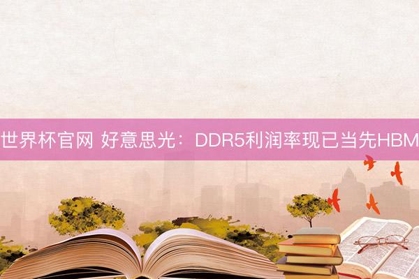 世界杯官网 好意思光：DDR5利润率现已当先HBM