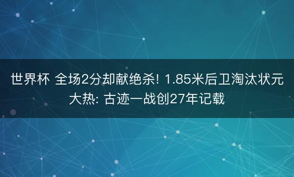 世界杯 全场2分却献绝杀! 1.85米后卫淘汰状元大热: 古迹一战创27年记载