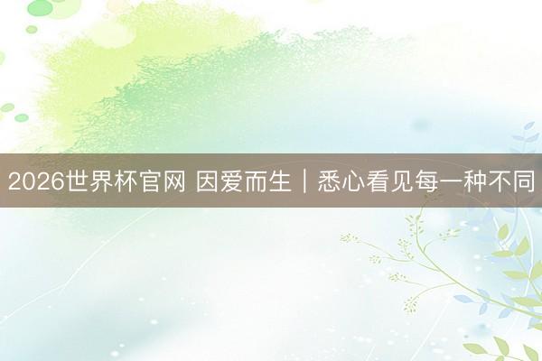 2026世界杯官网 因爱而生|悉心看见每一种不同