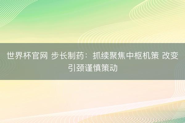 世界杯官网 步长制药:抓续聚焦中枢机策 改变引颈谨慎策动