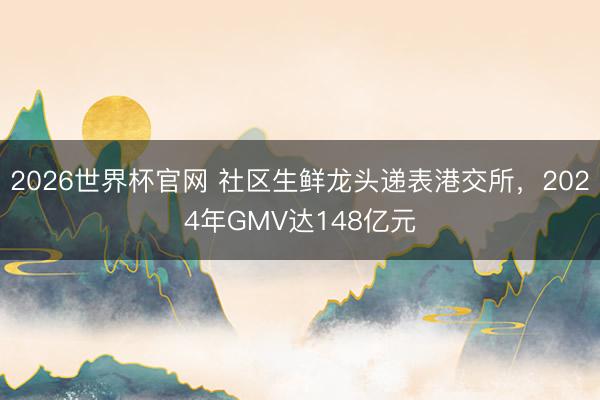 2026世界杯官网 社区生鲜龙头递表港交所，2024年GMV达148亿元