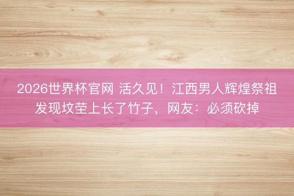 2026世界杯官网 活久见！江西男人辉煌祭祖发现坟茔上长了竹子，网友：必须砍掉