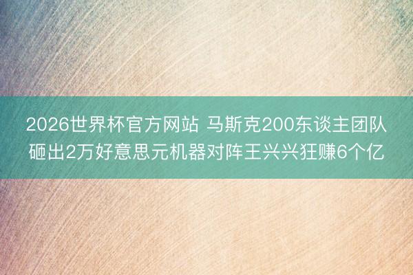 2026世界杯官方网站 马斯克200东谈主团队砸出2万好意思元机器对阵王兴兴狂赚6个亿