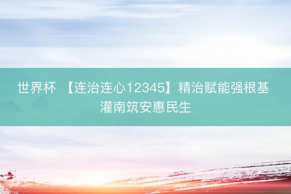 世界杯 【连治连心12345】精治赋能强根基 灌南筑安惠民生