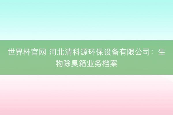 世界杯官网 河北清科源环保设备有限公司:生物除臭箱业务档案