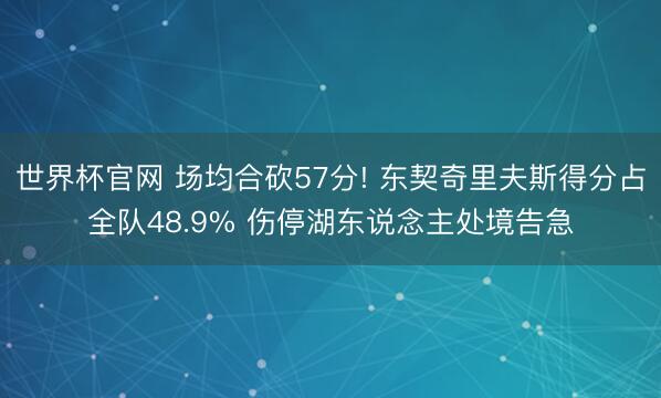 世界杯官网 场均合砍57分! 东契奇里夫斯得分占全队48.9% 伤停湖东说念主处境告急