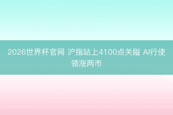 2026世界杯官网 沪指站上4100点关隘 AI行使领涨两市